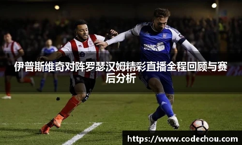 伊普斯维奇对阵罗瑟汉姆精彩直播全程回顾与赛后分析