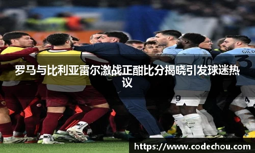 罗马与比利亚雷尔激战正酣比分揭晓引发球迷热议
