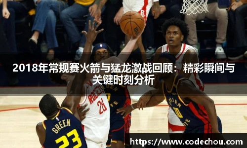 2018年常规赛火箭与猛龙激战回顾：精彩瞬间与关键时刻分析